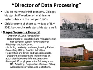 “Director of Data Processing”
• Like so many early HIS pioneers, Dick got
  his start in IT working on mainframe
  systems...