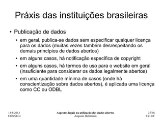 15/8/2013
CONSEGI
Aspectos legais na utilização dos dados abertos
Augusto Herrmann
27/46
CC-BY
Práxis das instituições bra...