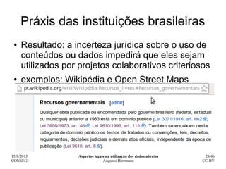 15/8/2013
CONSEGI
Aspectos legais na utilização dos dados abertos
Augusto Herrmann
28/46
CC-BY
Práxis das instituições bra...