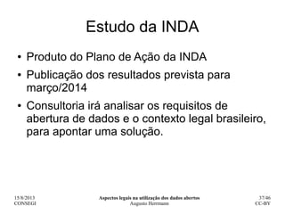 15/8/2013
CONSEGI
Aspectos legais na utilização dos dados abertos
Augusto Herrmann
37/46
CC-BY
Estudo da INDA
● Produto do...
