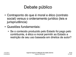15/8/2013
CONSEGI
Aspectos legais na utilização dos dados abertos
Augusto Herrmann
40/46
CC-BY
Debate público
● Contrapont...