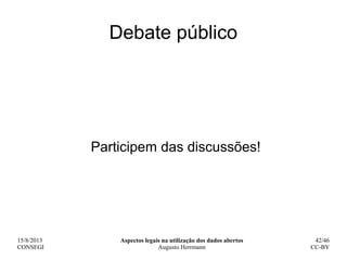 15/8/2013
CONSEGI
Aspectos legais na utilização dos dados abertos
Augusto Herrmann
42/46
CC-BY
Debate público
Participem d...
