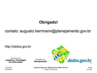15/8/2013
CONSEGI
Aspectos legais na utilização dos dados abertos
Augusto Herrmann
46/46
CC-BY
Obrigado!
contato: augusto....