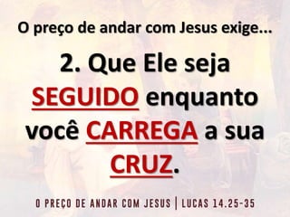 O preço de andar com Jesus exige...
2. Que Ele seja
SEGUIDO enquanto
você CARREGA a sua
CRUZ.
 