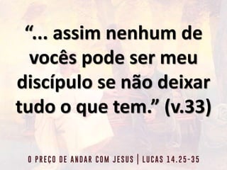 “... assim nenhum de
vocês pode ser meu
discípulo se não deixar
tudo o que tem.” (v.33)
 