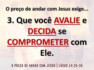 O preço de andar com Jesus exige...
3. Que você AVALIE e
DECIDA se
COMPROMETER com
Ele.
 