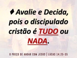 ♦ Avalie e Decida,
pois o discipulado
cristão é TUDO ou
NADA.
 