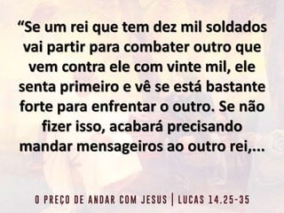 “Se um rei que tem dez mil soldados
vai partir para combater outro que
vem contra ele com vinte mil, ele
senta primeiro e vê se está bastante
forte para enfrentar o outro. Se não
fizer isso, acabará precisando
mandar mensageiros ao outro rei,...
 