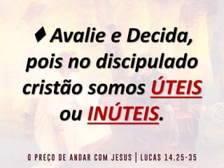 ♦ Avalie e Decida,
pois no discipulado
cristão somos ÚTEIS
ou INÚTEIS.
 