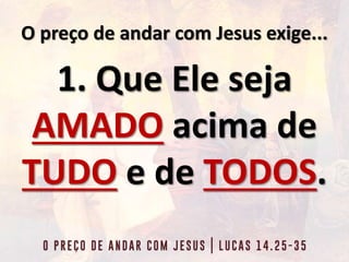 O preço de andar com Jesus exige...
1. Que Ele seja
AMADO acima de
TUDO e de TODOS.
 