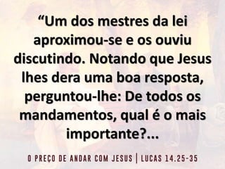 “Um dos mestres da lei
aproximou-se e os ouviu
discutindo. Notando que Jesus
lhes dera uma boa resposta,
perguntou-lhe: De todos os
mandamentos, qual é o mais
importante?...
 