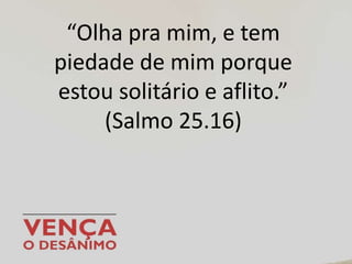 “Olha pra mim, e tem
piedade de mim porque
estou solitário e aflito.”
(Salmo 25.16)
 