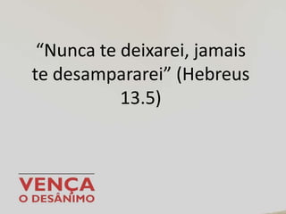 “Nunca te deixarei, jamais
te desampararei” (Hebreus
13.5)
 