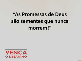 “As Promessas de Deus
são sementes que nunca
morrem!”
 
