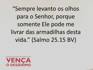 “Sempre levanto os olhos
para o Senhor, porque
somente Ele pode me
livrar das armadilhas desta
vida.” (Salmo 25.15 BV)
 