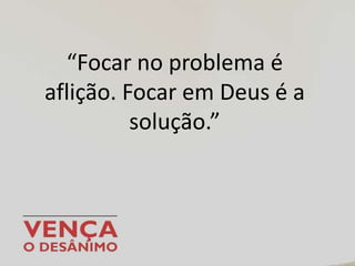 “Focar no problema é
aflição. Focar em Deus é a
solução.”
 