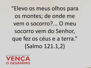 “Elevo os meus olhos para
os montes; de onde me
vem o socorro?... O meu
socorro vem do Senhor,
que fez os céus e a terra.”
(Salmo 121.1,2)
 
