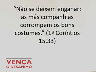 “Não se deixem enganar:
as más companhias
corrompem os bons
costumes.” (1ª Coríntios
15.33)
 