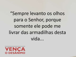 “Sempre levanto os olhos
para o Senhor, porque
somente ele pode me
livrar das armadilhas desta
vida...
 