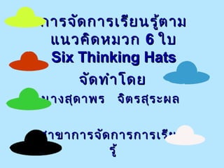 การจัดการเรียนรู้ตามการจัดการเรียนรู้ตาม
แนวคิดหมวกแนวคิดหมวก 66 ใบใบ
Six Thinking HatsSix Thinking Hats
จัดทำาโดยจัดทำาโดย
นางสุดาพร จิตรสุระผลนางสุดาพร จิตรสุระผล
สาขาการจัดการการเรียนสาขาการจัดการการเรียน
รู้รู้
 