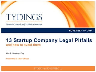 NOVEMBER 19, 2014 
13 Startup Company Legal Pitfalls 
and how to avoid them 
Max R. Masinter, Esq. 
Presented to Uber Offices 
 