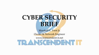 CYBER SECURITY
BRIEF
Marshall C. Frett Jr.
Owner & Network Engineer
www.transcendent-it.net
 