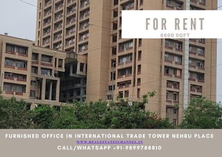 FURNISHED OFFICE IN INTERNATIONAL TRADE TOWER NEHRU PLACE
W W W . R E A L E S T A T E S C H A N N E L . I N
CALL/WHATSAPP +91-9899788810
  F O R R E N T
6600 SQFT
 