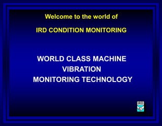 Welcome to the world of
IRD CONDITION MONITORING
WORLD CLASS MACHINE
VIBRATION
MONITORING TECHNOLOGY
 