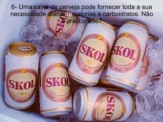 6- Uma caixa de cerveja pode fornecer toda a sua necessidade diária  de  calorias e carboidratos. Não é prático isso? 