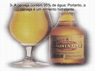 3- A cerveja contém 95% de água; Portanto, a cerveja é um alimento hidratante. 