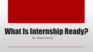 What Is Internship Ready?
By: Motaza Parrish
 