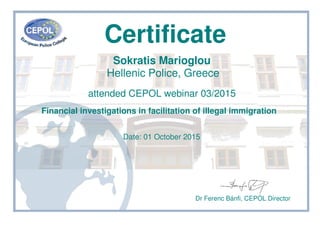 Certificate
Sokratis Marioglou
Hellenic Police, Greece
attended CEPOL webinar 03/2015
Financial investigations in facilitation of illegal immigration
Date: 01 October 2015
Dr Ferenc Bánfi, CEPOL Director
 