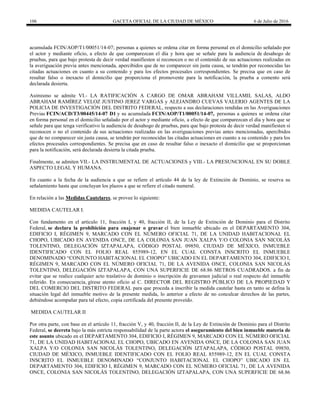 106 GACETA OFICIAL DE LA CIUDAD DE MÉXICO 6 de Julio de 2016
acumulada FCIN/AOP/T1/00051/14-07; personas a quienes se ordena citar en forma personal en el domicilio señalado por
el actor y mediante oficio, a efecto de que comparezcan el día y hora que se señale para la audiencia de desahogo de
pruebas, para que bajo protesta de decir verdad manifiesten sí reconocen o no el contenido de sus actuaciones realizadas en
la averiguación previa antes mencionada, apercibidos que de no comparecer sin justa causa, se tendrán por reconocidas las
citadas actuaciones en cuanto a su contenido y para los efectos procesales correspondientes. Se precisa que en caso de
resultar falso o inexacto el domicilio que proporciona el promovente para la notificación, la prueba a comento será
declarada desierta.
Asimismo se admite VI.- LA RATIFICACIÓN A CARGO DE OMAR ABRAHAM VILLAMIL SALAS, ALDO
ABRAHAM RAMÍREZ VELOZ JUSTINO JEREZ VARGAS y ALEJANDRO CUEVAS VALERIO AGENTES DE LA
POLICIA DE INVESTIGACIÓN DEL DISTRITO FEDERAL, respecto a sus declaraciones rendidas en las Averiguaciones
Previas FCIN/ACD/T3/00445/14-07 D1 y su acumulada FCIN/AOP/T1/00051/14-07, personas a quienes se ordena citar
en forma personal en el domicilio señalado por el actor y mediante oficio, a efecto de que comparezcan el día y hora que se
señale para que tenga verificativo la audiencia de desahogo de pruebas, para que bajo protesta de decir verdad manifiesten sí
reconocen o no el contenido de sus actuaciones realizadas en las averiguaciones previas antes mencionadas, apercibidos
que de no comparecer sin justa causa, se tendrán por reconocidas las citadas actuaciones en cuanto a su contenido y para los
efectos procesales correspondientes. Se precisa que en caso de resultar falso o inexacto el domicilio que se proporcionan
para la notificación, será declarada desierta la citada prueba.
Finalmente, se admiten VII.- LA INSTRUMENTAL DE ACTUACIONES y VIII.- LA PRESUNCIONAL EN SU DOBLE
ASPECTO LEGAL Y HUMANA.
En cuanto a la fecha de la audiencia a que se refiere el artículo 44 de la ley de Extinción de Dominio, se reserva su
señalamiento hasta que concluyan los plazos a que se refiere el citado numeral.
En relación a las Medidas Cautelares, se provee lo siguiente:
MEDIDA CAUTELAR I.
Con fundamento en el artículo 11, fracción I, y 40, fracción II, de la Ley de Extinción de Dominio para el Distrito
Federal, se declara la prohibición para enajenar o gravar el bien inmueble ubicado en el DEPARTAMENTO 304,
EDIFICIO I, RÉGIMEN 9, MARCADO CON EL NÚMERO OFICIAL 71, DE LA UNIDAD HABITACIONAL EL
CHOPO, UBICADO EN AVENIDA ONCE, DE LA COLONIA SAN JUAN XALPA Y/O COLONIA SAN NICOLÁS
TOLENTINO, DELEGACIÓN IZTAPALAPA, CÓDIGO POSTAL 09850, CIUDAD DE MÉXICO, INMUEBLE
IDENTIFICADO CON EL FOLIO REAL 855989-12, EN EL CUAL CONSTA INSCRITO EL INMUEBLE
DENOMINADO ―CONJUNTO HABITACIONAL EL CHOPO‖ UBICADO EN EL DEPARTAMENTO 304, EDIFICIO I,
RÉGIMEN 9, MARCADO CON EL NÚMERO OFICIAL 71, DE LA AVENIDA ONCE, COLONIA SAN NICOLÁS
TOLENTINO, DELEGACIÓN IZTAPALAPA, CON UNA SUPERFICIE DE 68.86 METROS CUADRADOS. a fin de
evitar que se realice cualquier acto traslativo de dominio o inscripción de gravamen judicial o real respecto del inmueble
referido. En consecuencia, gírese atento oficio al C. DIRECTOR DEL REGISTRO PÚBLICO DE LA PROPIEDAD Y
DEL COMERCIO DEL DISTRITO FEDERAL para que proceda a inscribir la medida cautelar hasta en tanto se defina la
situación legal del inmueble motivo de la presente medida, lo anterior a efecto de no conculcar derechos de las partes,
debiéndose acompañar para tal efecto, copia certificada del presente proveído.
MEDIDA CAUTELAR II
Por otra parte, con base en el artículo 11, fracción V, y 40, fracción II, de la Ley de Extinción de Dominio para el Distrito
Federal, se decreta bajo la más estricta responsabilidad de la parte actora el aseguramiento del bien inmueble materia de
este asunto ubicado en el DEPARTAMENTO 304, EDIFICIO I, RÉGIMEN 9, MARCADO CON EL NÚMERO OFICIAL
71, DE LA UNIDAD HABITACIONAL EL CHOPO, UBICADO EN AVENIDA ONCE, DE LA COLONIA SAN JUAN
XALPA Y/O COLONIA SAN NICOLÁS TOLENTINO, DELEGACIÓN IZTAPALAPA, CÓDIGO POSTAL 09850,
CIUDAD DE MÉXICO, INMUEBLE IDENTIFICADO CON EL FOLIO REAL 855989-12, EN EL CUAL CONSTA
INSCRITO EL INMUEBLE DENOMINADO ―CONJUNTO HABITACIONAL EL CHOPO‖ UBICADO EN EL
DEPARTAMENTO 304, EDIFICIO I, RÉGIMEN 9, MARCADO CON EL NÚMERO OFICIAL 71, DE LA AVENIDA
ONCE, COLONIA SAN NICOLÁS TOLENTINO, DELEGACIÓN IZTAPALAPA, CON UNA SUPERFICIE DE 68.86
 