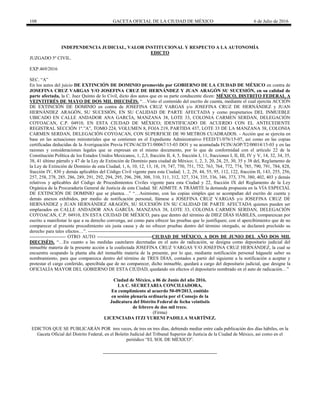 108 GACETA OFICIAL DE LA CIUDAD DE MÉXICO 6 de Julio de 2016
INDEPENDENCIA JUDICIAL, VALOR INSTITUCIONAL Y RESPECTO A LA AUTONOMÍA
EDICTO
JUZGADO 5º CIVIL.
EXP.469/2016
SEC. ―A‖
En los autos del juicio DE EXTINCIÓN DE DOMINIO promovido por GOBIERNO DE LA CIUDAD DE MÉXICO en contra de
JOSEFINA CRUZ VARGAS Y/O JOSEFINA CRUZ DE HERNÁNDEZ Y JUAN ARAGÓN SU SUCESIÓN, en su calidad de
parte afectada, la C. Juez Quinto de lo Civil, dicto dos autos que en su parte conducente dicen: MÉXICO, DISTRITO FEDERAL A
VEINTITRÉS DE MAYO DE DOS MIL DIECISÉIS. ―…Visto el contenido del escrito de cuenta, mediante el cual ejercita ACCIÓN
DE EXTINCIÓN DE DOMINIO en contra de JOSEFINA CRUZ VARGAS y/o JOSEFINA CRUZ DE HERNÁNDEZ y JUAN
HERNÁNDEZ ARAGÓN, SU SUCESIÓN, EN SU CALIDAD DE PARTE AFECTADA y como propietarios DEL INMUEBLE
UBICADO EN CALLE ANDADOR ANA GARCÍA, MANZANA 38, LOTE 33, COLONIA CARMEN SERDAN, DELEGACIÓN
COYOACAN, C.P. 04910, EN ESTA CIUDAD DE MÉXICO; IDENTIFICADO DE ACUERDO CON EL ANTECEDENTE
REGISTRAL SECCIÓN 1º.‖A‖, TOMO 224, VOLUMEN 8, FOJA 219, PARTIDA 437, LOTE 33 DE LA MANZANA 38, COLONIA
CARMEN SERDAN, DELEGACIÓN COYOACAN, CON SUPERFICIE DE 90 METROS CUADRADOS. - Acción que se ejercita en
base en las actuaciones ministeriales que se contienen en el Expediente Administrativo FEED/T1/076/15-07, así como en las copias
certificadas deducidas de la Averiguación Previa FCIN/ACD/T1/00067/15-03 DO1 y su acumulada FCIN/AOP/T2/00014/15-03 y en las
razones y consideraciones legales que se expresan en el mismo documento, por lo que de conformidad con el artículo 22 de la
Constitución Política de los Estados Unidos Mexicanos, 1, 2,3, fracción II, 4, 5, fracción I, 11, fracciones I, II, III, IV y V, 14, 32, 34, 35,
38, 41 último párrafo y 47 de la Ley de Extinción de Dominio para ciudad de México; 1, 2, 3, 20, 24, 25, 30, 35 y 38 del, Reglamento de
la Ley de Extinción de Dominio de esta Ciudad; 1, 6, 10, 12, 13, 18, 19, 747, 750, 751, 752, 763, 764, 772, 774, 785, 790, 791, 784, 828,
fracción IV, 830 y demás aplicables del Código Civil vigente para esta Ciudad; 1, 2, 29, 44, 55, 95, 112, 122, fracción II, 143, 255, 256,
257, 258, 278, 285, 286, 289, 291, 292, 294, 295, 296, 298, 308, 310, 311, 312, 327, 334, 335, 336, 346, 373, 379, 380, 402, 403 y demás
relativos y aplicables del Código de Procedimientos Civiles vigente para esta Ciudad y 22, fracción IX del Reglamento de la Ley
Orgánica de la Procuraduría General de Justicia de esta Ciudad. SE ADMITE A TRÁMITE la demanda propuesta en la VÍA ESPECIAL
DE EXTINCIÓN DE DOMINIO que se plantea…‖ ―…Asimismo, con las copias simples que se acompañan del escrito de cuenta y
demás anexos exhibidos, por medio de notificación personal, llámese a JOSEFINA CRUZ VARGAS y/o JOSEFINA CRUZ DE
HERNÁNDEZ y JUAN HERNÁNDEZ ARAGÓN, SU SUCESIÓN EN SU CALIDAD DE PARTE AFECTADA quienes pueden ser
emplazados en CALLE ANDADOR ANA GARCÍA. MANZANA 38, LOTE 33, COLONIA CARMEN SERDAN, DELEGACIÓN
COYOACAN, C.P. 04910, EN ESTA CIUDAD DE MÉXICO, para que dentro del término de DIEZ DÍAS HÁBILES, comparezcan por
escrito a manifestar lo que a su derecho convenga, así como para ofrecer las pruebas que lo justifiquen; con el apercibimiento que de no
comparecer al presente procedimiento sin justa causa y de no ofrecer pruebas dentro del término otorgado, se declarará precluído su
derecho para tales efectos…‖. ---------------------------------------------------------------------------------------------------------------------------------
----------------------- OTRO AUTO -----------------------------------CIUDAD DE MÉXICO, A DOS DE JUNIO DEL AÑO DOS MIL
DIECISÉIS. ―…En cuanto a las medidas cautelares decretadas en el auto de radicación, se designa como depositario judicial del
inmueble materia de la presente acción a la coafectada JOSEFINA CRUZ VARGAS Y/O JOSEFINA CRUZ HERNÁNDEZ, la cual se
encuentra ocupando la planta alta del inmueble materia de la presente, por lo que, mediante notificación personal hágasele saber su
nombramiento, para que comparezca dentro del término de TRES DÍAS, contados a partir del siguiente a la notificación a aceptar y
protestar el cargo conferido, apercibida que de no comparecer, dicho inmueble, quedará a cargo del depositario judicial, que designe la
OFICIALÍA MAYOR DEL GOBIERNO DE ESTA CIUDAD, quedando sin efectos el depositario nombrado en el auto de radicación…‖
Ciudad de México, a 06 de Junio del año 2016.
LA C. SECRETARIA CONCILIADORA,
En cumplimiento al acuerdo 50-09/2013, emitido
en sesión plenaria ordinaria por el Consejo de la
Judicatura del Distrito Federal de fecha veintiséis
de febrero de dos mil trece.
(Firma)
LICENCIADA ITZI YURENI PADILLA MARTÍNEZ.
EDICTOS QUE SE PUBLICARÁN POR tres veces, de tres en tres días, debiendo mediar entre cada publicación dos días hábiles, en la
Gaceta Oficial del Distrito Federal, en el Boletín Judicial del Tribunal Superior de Justicia de la Ciudad de México, así como en el
periódico ―EL SOL DE MÉXICO‖.
 