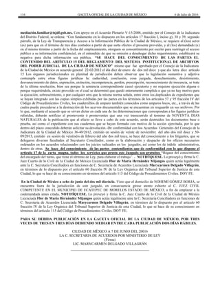 116 GACETA OFICIAL DE LA CIUDAD DE MÉXICO 6 de Julio de 2016
mediación.familiar@tsjdf.gob.mx. Con apoyo en el Acuerdo Plenario V-15/2008, emitido por el Consejo de la Judicatura
del Distrito Federal, se ordena: ―Con fundamento en lo dispuesto en los artículos 17 fracción I, inciso g), 38 y 39, segundo
párrafo, de la Ley de Transparencia y Acceso a la Información Pública de la Ciudad de México, se requiere al (los) actor
(es) para que en el término de tres días contados a partir de que surta efectos el presente proveído, y al (los) demandado (s)
en el mismo término a partir de la fecha del emplazamiento, otorguen su consentimiento por escrito para restringir el acceso
público a su información confidencial, en el entendido de que su omisión a desahogar dicho requerimiento, establecerá su
negativa para dicha información sea pública. “SE HACE DEL CONOCIMIENTO DE LAS PARTES EL
CONTENIDO DEL ARTÍCULO 15 DEL REGLAMENTO DEL SISTEMA INSTITUCIONAL DE ARCHIVOS
DEL PODER JUDICIAL DE LA CIUDAD DE MÉXICO” mismo que fue aprobado por el Consejo de la Judicatura
de la Ciudad de México en acuerdo general 22-02/2012 el día diez de enero de dos mil doce y que ala letra dice artículo
15 Los órganos jurisdiccionales en plenitud de jurisdicción deben observar que la legislación sustantiva y adjetiva
contempla entre otras figuras jurídicas la: caducidad, conclusión, cosa juzgada, desechamiento, desistimiento,
desvanecimiento de datos, expiración, extinción, incompetencia, perdón, prescripción, reconocimiento de inocencia, se trate
de la última resolución, bien sea porque la sentencia correspondiente causó ejecutoria y no requiere ejecución alguna o
porque requiriéndola, existe proveído en el cual se determinó que quedó enteramente cumplida o que ya no hay motivo para
la ejecución, sobreseimiento, o por cualquier otra que la misma norma señala, entre otros los duplicados de expedientes que
se hayan integrado con las copias simples exhibidas por las partes en los términos de los artículos 57 y 95 fracción IV del
Código de Procedimientos Civiles, los cuadernillos de amparo también conocidos como amparos locos, etc., a través de las
cuales puede procederse a la destrucción de los acervos documentales que se encuentran en resguardo en sus archivos. Por
lo que, mediante el acuerdo que se sirvan dictar en cada una de las determinaciones que correspondan a las figuras jurídicas
referidas, deberán notificar al promovente ó promoventes que una vez transcurrido el termino de NOVENTA DIAS
NATURALES de la publicación que al efecto se lleve a cabo de este acuerdo, serán destruidos los documentos base o
prueba, así como el expediente con sus cuadernos que se hayan formado con motivo de la acción ejercitada, por lo que
dentro del plazo concedido deberán solicitar su devolución.-De conformidad con los Acuerdos Generales del Consejo de la
Judicatura de la Ciudad de México 36-48/2012, emitido en sesión de veinte de noviembre del año dos mil doce y 50-
09/2013, emitido en sesión de veintiséis de febrero del año dos mil trece, se hace del conocimiento a los litigantes, que se
delegaron diversas facultades al Secretario Conciliador, como es la elaboración y despacho de los oficios necesarios
ordenados en los acuerdos relacionados con los juicios radicados en los juzgados, así como los de índole administrativa,
dentro de otras. Se hace del conocimiento de las partes contendientes que de conformidad con lo que dispone el
artículo 17 de la carta magna, todos los servicios que presta este Juzgado son gratuitos ―Hágase del conocimiento
del encargado del turno, que tiene el término de Ley, para elaborar el trabajo‖. . NOTIFÍQUESE. Lo proveyó y firma la C.
Juez Cuarto de lo Civil de la Ciudad de México Licenciada Flor de María Hernández Mijangos quien actúa legalmente
ante la C. Secretaria Conciliadora en funciones de C. Secretaria de Acuerdos Licenciada Marycarmen Delgado Villagrán,
en términos de lo dispuesto por el artículo 60 fracción IV de la Ley Orgánica del Tribunal Superior de Justicia de esta
Ciudad, lo que se hace de su conocimiento en términos del artículo 115 del Código de Procedimientos Civiles. DOY FE.
En la Ciudad de México a ocho de junio del dos mil dieciséis. Visto que el domicilio de NOHEMÍ GÓMEZ BORJA, se
encuentra fuera de la jurisdicción de este juzgado, en consecuencia gírese atento exhorto al C. JUEZ CIVIL
COMPETENTE EN EL MUNICIPIO DE ECATEPEC DE MORELOS ESTADO DE MÉXICO, a fin de emplazar a la
codemandada antes citada. NOTIFÍQUESE. Lo proveyó y firma la C. Juez Cuarto de lo Civil de la Ciudad de México
Licenciada Flor de María Hernández Mijangos quien actúa legalmente ante la C. Secretaria Conciliadora en funciones de
C. Secretaria de Acuerdos Licenciada Marycarmen Delgado Villagrán, en términos de lo dispuesto por el artículo 60
fracción IV de la Ley Orgánica del Tribunal Superior de Justicia de esta Ciudad, lo que se hace de su conocimiento en
términos del artículo 115 del Código de Procedimientos Civiles. DOY FE.
PARA SU DEBIDA PUBLICACIÓN EN LA GACETA OFICIAL DE LA CIUDAD DE MÉXICO, POR TRES
VECES DE TRES EN TRES DÍAS DEBIENDO MEDIAR ENTRE CADA PUBLICACIÓN DOS DÍAS HÁBILES.
CIUDAD DE MÉXICO A 7 DE JUNIO DEL 20016
LA C. SECRETARIA DE ACUERDOS POR MINISTERIO DE LEY
(Firma)
LIC. MARYCARMEN DELGADO VILLAGRÁN
 