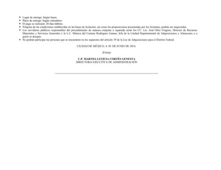  Lugar de entrega: Según bases.
 Plazo de entrega: Según calendario.
 El pago se realizará: 20 días hábiles.
 Ninguna de las condiciones establecidas en las bases de licitación, así como las proposiciones presentadas por los licitantes, podrán ser negociadas.
 Los servidores públicos responsables del procedimiento de manera conjunta o separada serán los CC. Lic. José Ortiz Fragoso, Director de Recursos
Materiales y Servicios Generales y la L.C. Mónica del Carmen Rodríguez Gamas, Jefa de la Unidad Departamental de Adquisiciones y Almacenes o a
quien se designe.
 No podrán participar las personas que se encuentren en los supuestos del artículo 39 de la Ley de Adquisiciones para el Distrito Federal.
CIUDAD DE MÉXICO, A 30 DE JUNIO DE 2016.
(Firma)
C.P. MARTHA LETICIA CORTÉS GENESTA
DIRECTORA EJECUTIVA DE ADMINISTRACIÓN
 