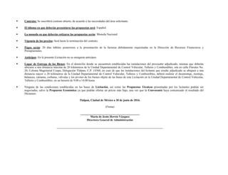  Contrato: Se suscribirá contrato abierto, de acuerdo a las necesidades del área solicitante.
 El idioma en que deberán presentarse las propuestas será: Español.
 La moneda en que deberán cotizarse las propuestas serán: Moneda Nacional.
 Vigencia de los precios: Será hasta la terminación del contrato.
 Pagos serán: 20 días hábiles posteriores a la presentación de la facturas debidamente requisitadas en la Dirección de Recursos Financieros y
Presupuestales.
 Anticipos: En la presente Licitación no se otorgaran anticipos.
 Lugar de Entrega de los Bienes: En el domicilio donde se encuentren establecidas las instalaciones del proveedor adjudicado, mismas que deberán
ubicarse a una distancia máxima de 20 kilómetros de la Unidad Departamental de Control Vehicular, Talleres y Combustibles, sita en calle Florales No.
20, Colonia Magisterial Coapa, Delegación Tlalpan, C.P. 14360, en caso de que las instalaciones del licitante que resulte adjudicado se ubiquen a una
distancia mayor a 20 kilómetros de la Unidad Departamental de Control Vehicular, Talleres y Combustibles, deberá realizar el desmontaje, montaje,
balanceo, cámaras, corbatas, válvulas y los pivotes de los bienes objeto de las bases de esta Licitación en la Unidad Departamental de Control Vehicular,
Talleres y Combustibles, en un horario de 9:00 a 14:00 horas
 Ninguna de las condiciones establecidas en las bases de Licitación, así como las Propuestas Técnicas presentadas por los licitantes podrán ser
negociadas, salvo la Propuesta Económica ya que podrán ofertar un precio más bajo, una vez que la Convocante haya comunicado el resultado del
Dictamen.
Tlalpan, Ciudad de México a 30 de junio de 2016.
(Firma)
_________________________________________
María de Jesús Herros Vázquez
Directora General de Administración
 