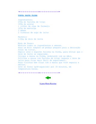 TORTA PASTA FLORA

Ingredientes:
250g de farinha de trigo
100g de açúcar
1 colher de sopa de fermento
125g de manteiga
3 gemas
2 colheres de sopa de leite

Recheio:
1/2kg de doce de leite

Modo de Fazer:
Misture todos os ingredientes e amasse.
Faça um bolo (separe um pedaço pequeno para a decoração
final da torta).
Depois unte e espalhe farinha na forma, para evitar que o
doce de leite se esparrame.
Coloque a massa na forma, modelando com as mãos.
Polvilhe a massa com farinha de trigo (aqueça o doce de
leite para ficar mais fácil de esparramar).
Faça tirinhas bem finas com a massa que você separou e
decore.
Leve ao forno (pré-aquecido) por 30 minutos, em
temperatura baixa.




                    Ir para Menu Receitas
 