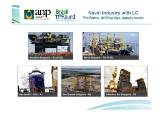 Naval Industry with LC
Platforms, drilling rigs, supply boats
Mauá Shipyard – RJ (P-50)BrasFels Shipyard – RJ (P-52)
Sea Brasil – STX - RJ Atlântico Sul Shipyard - PE
Mauá Shipyard – RJ (P-50)BrasFels Shipyard – RJ (P-52)
Rio Grande Shipyard - RS
 