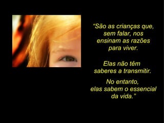 “ São as crianças que, sem falar, nos ensinam as razões para viver. Elas não têm  saberes a transmitir. No entanto,  elas sabem o essencial da vida.” 