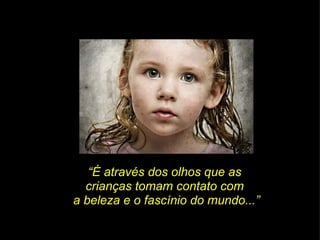 “ É através dos olhos que as  crianças tomam contato com  a beleza e o fascínio do mundo...” 