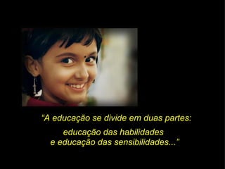 “ A educação se divide em duas partes: educação das habilidades  e educação das sensibilidades...” 