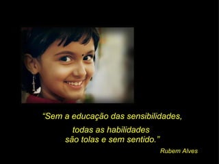 “ Sem a educação das sensibilidades, Rubem Alves todas as habilidades  são tolas e sem sentido.” 