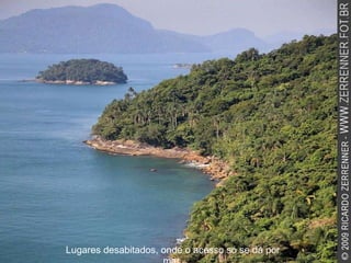 Lugares desabitados, onde o acesso só se dá por mar. 