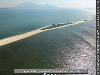...que de tão grande até inventa ilha, como a da Pombeba... 