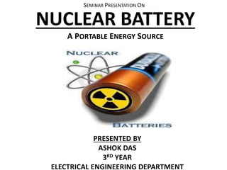 NUCLEAR BATTERY
A PORTABLE ENERGY SOURCE
PRESENTED BY
ASHOK DAS
3RD YEAR
ELECTRICAL ENGINEERING DEPARTMENT
SEMINAR PRESENTATION ON
 