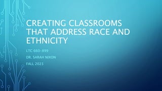 CREATING CLASSROOMS
THAT ADDRESS RACE AND
ETHNICITY
LTC 660-899
DR. SARAH NIXON
FALL 2023
 