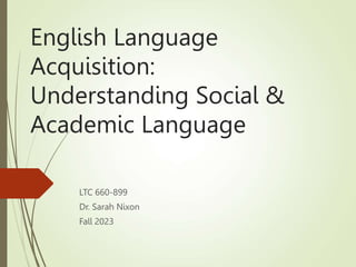 English Language
Acquisition:
Understanding Social &
Academic Language
LTC 660-899
Dr. Sarah Nixon
Fall 2023
 