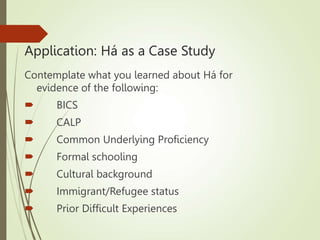 Application: Há as a Case Study
Contemplate what you learned about Há for
evidence of the following:
 BICS
 CALP
 Common Underlying Proficiency
 Formal schooling
 Cultural background
 Immigrant/Refugee status
 Prior Difficult Experiences
 