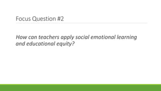 Focus Question #2
How can teachers apply social emotional learning
and educational equity?
 